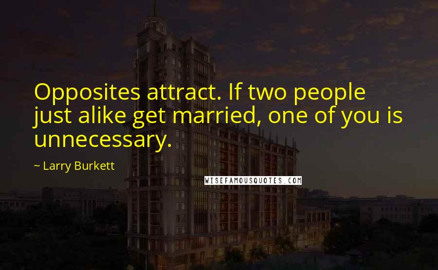 Larry Burkett Quotes: Opposites attract. If two people just alike get married, one of you is unnecessary.