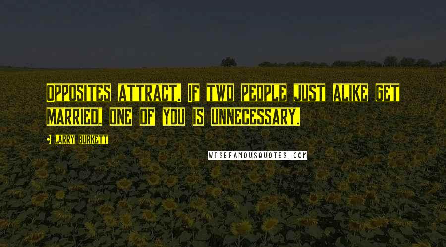 Larry Burkett Quotes: Opposites attract. If two people just alike get married, one of you is unnecessary.