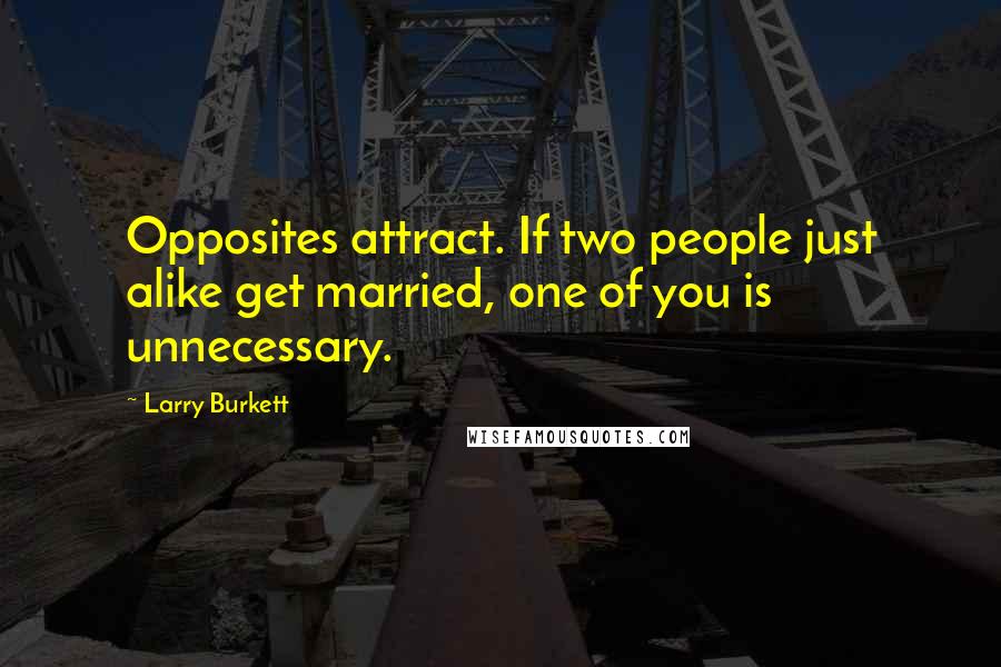 Larry Burkett Quotes: Opposites attract. If two people just alike get married, one of you is unnecessary.