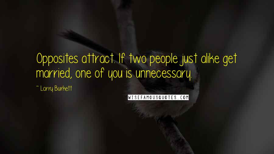 Larry Burkett Quotes: Opposites attract. If two people just alike get married, one of you is unnecessary.