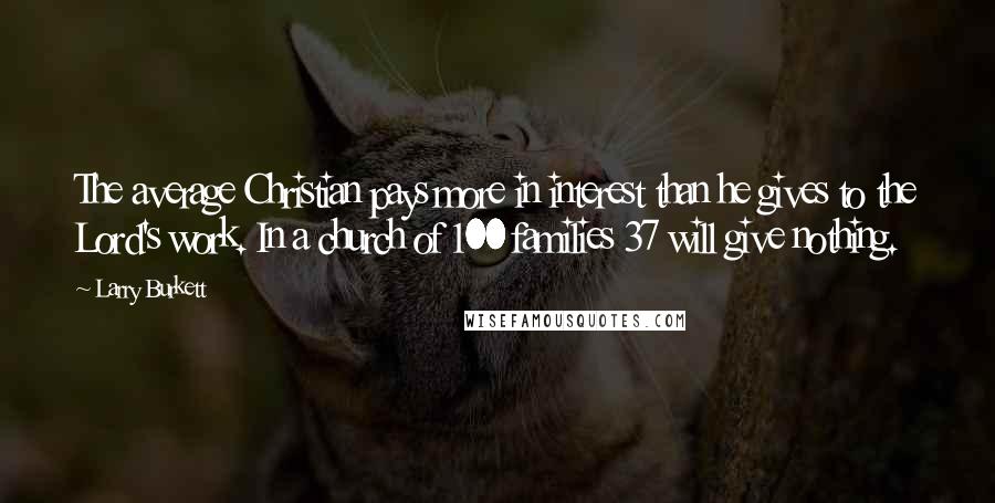 Larry Burkett Quotes: The average Christian pays more in interest than he gives to the Lord's work. In a church of 100 families 37 will give nothing.