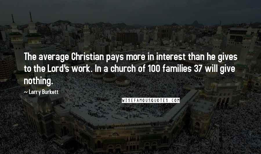 Larry Burkett Quotes: The average Christian pays more in interest than he gives to the Lord's work. In a church of 100 families 37 will give nothing.