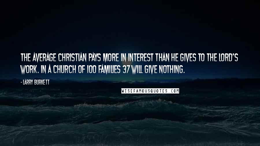 Larry Burkett Quotes: The average Christian pays more in interest than he gives to the Lord's work. In a church of 100 families 37 will give nothing.