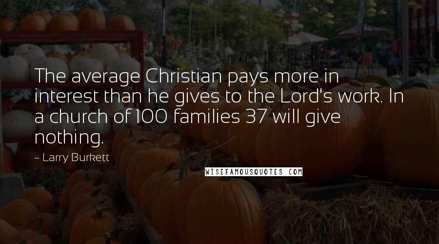 Larry Burkett Quotes: The average Christian pays more in interest than he gives to the Lord's work. In a church of 100 families 37 will give nothing.