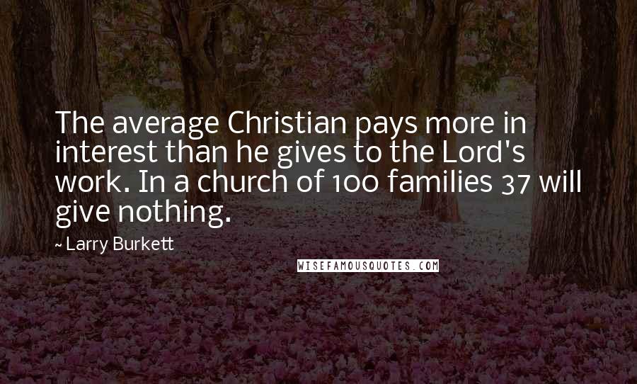 Larry Burkett Quotes: The average Christian pays more in interest than he gives to the Lord's work. In a church of 100 families 37 will give nothing.