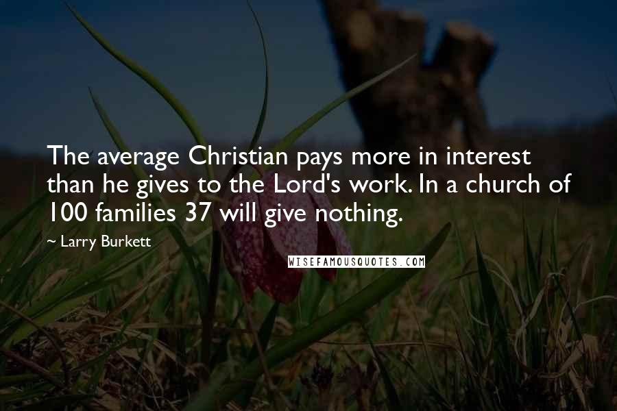 Larry Burkett Quotes: The average Christian pays more in interest than he gives to the Lord's work. In a church of 100 families 37 will give nothing.