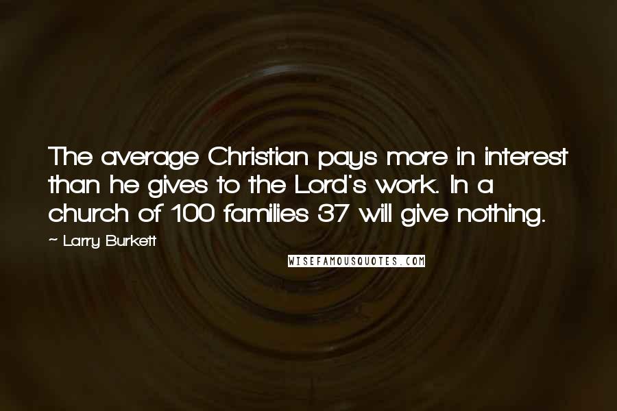 Larry Burkett Quotes: The average Christian pays more in interest than he gives to the Lord's work. In a church of 100 families 37 will give nothing.