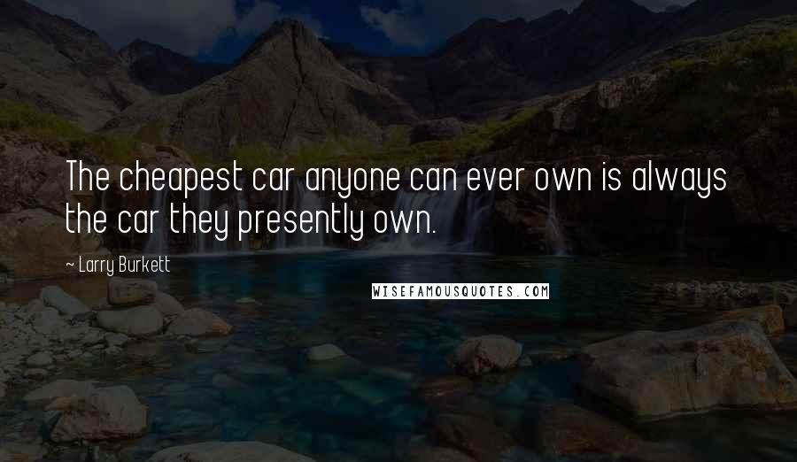 Larry Burkett Quotes: The cheapest car anyone can ever own is always the car they presently own.