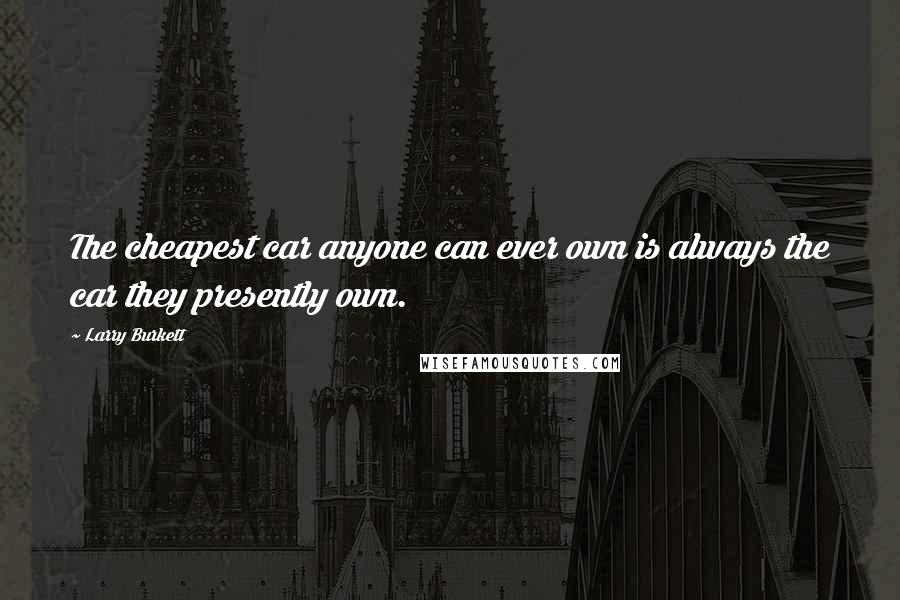 Larry Burkett Quotes: The cheapest car anyone can ever own is always the car they presently own.