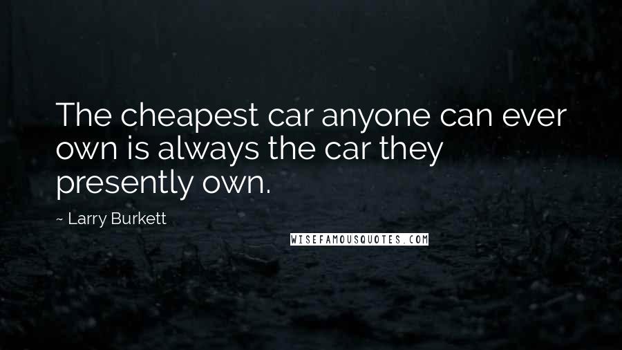 Larry Burkett Quotes: The cheapest car anyone can ever own is always the car they presently own.