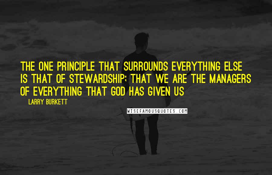 Larry Burkett Quotes: The one principle that surrounds everything else is that of stewardship; that we are the managers of everything that God has given us