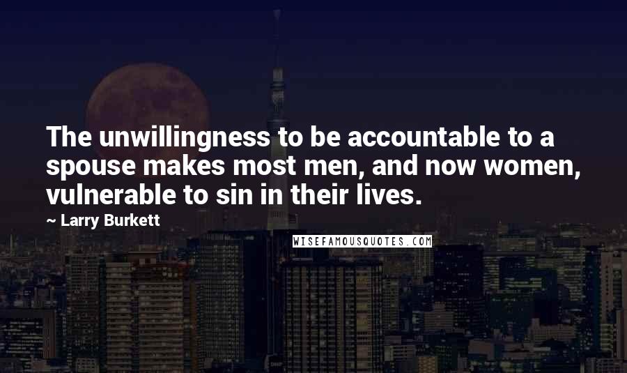 Larry Burkett Quotes: The unwillingness to be accountable to a spouse makes most men, and now women, vulnerable to sin in their lives.