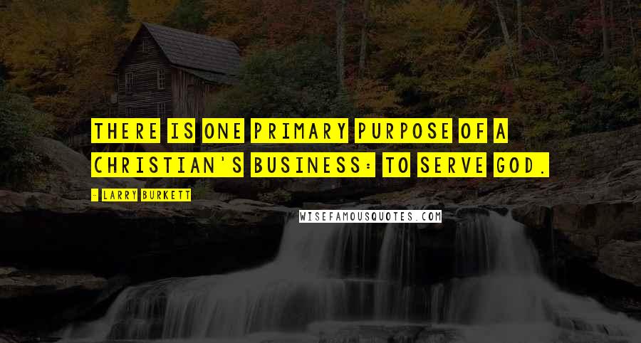 Larry Burkett Quotes: There is one primary purpose of a Christian's business: to serve God.