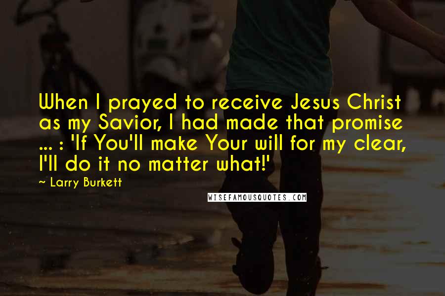 Larry Burkett Quotes: When I prayed to receive Jesus Christ as my Savior, I had made that promise ... : 'If You'll make Your will for my clear, I'll do it no matter what!'