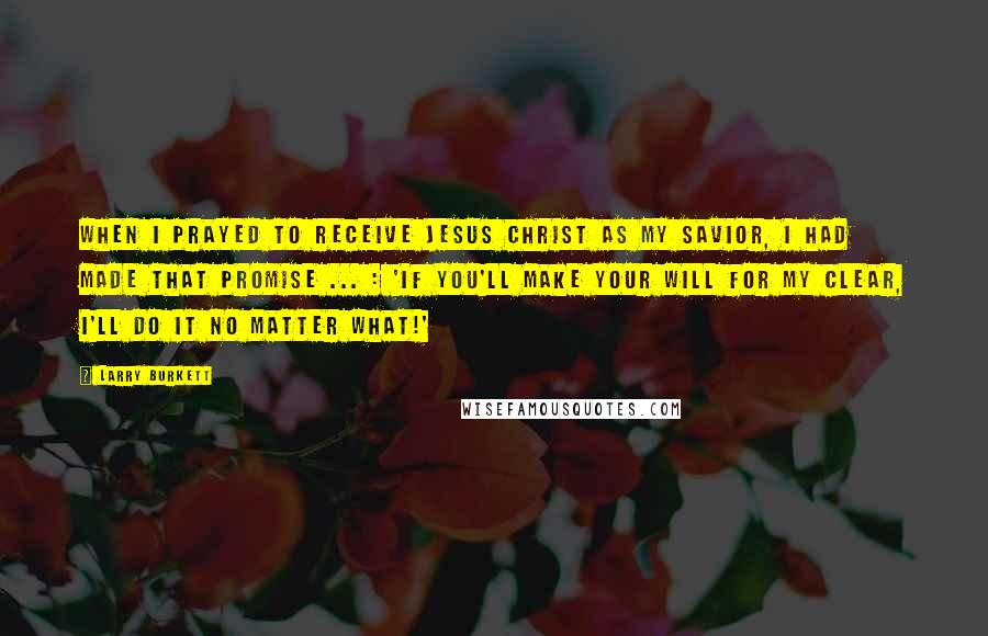 Larry Burkett Quotes: When I prayed to receive Jesus Christ as my Savior, I had made that promise ... : 'If You'll make Your will for my clear, I'll do it no matter what!'