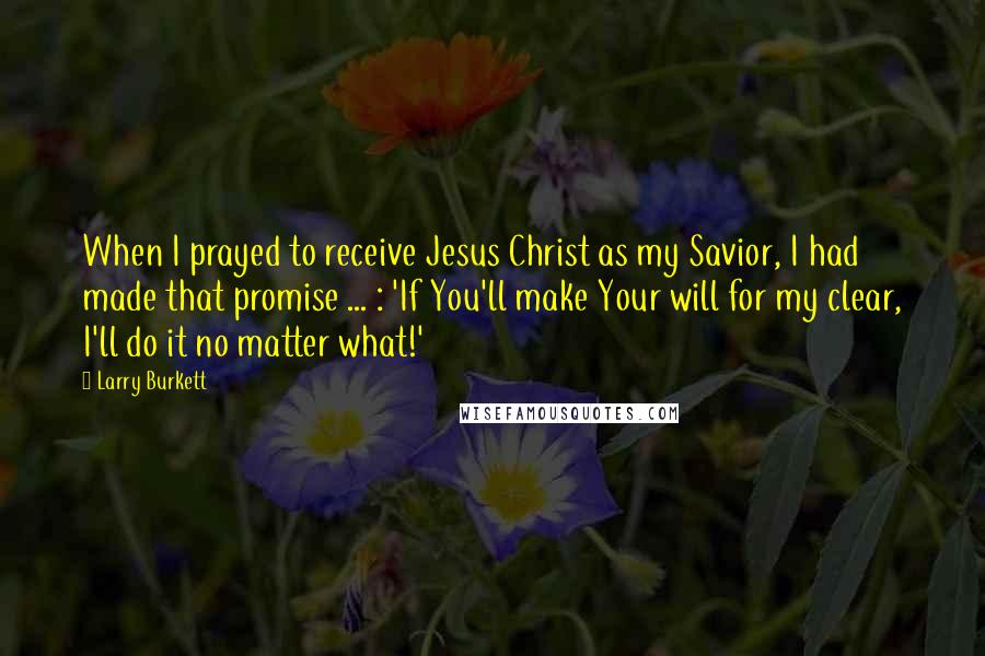 Larry Burkett Quotes: When I prayed to receive Jesus Christ as my Savior, I had made that promise ... : 'If You'll make Your will for my clear, I'll do it no matter what!'