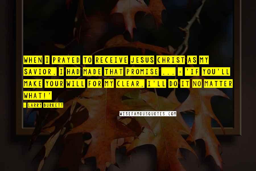 Larry Burkett Quotes: When I prayed to receive Jesus Christ as my Savior, I had made that promise ... : 'If You'll make Your will for my clear, I'll do it no matter what!'