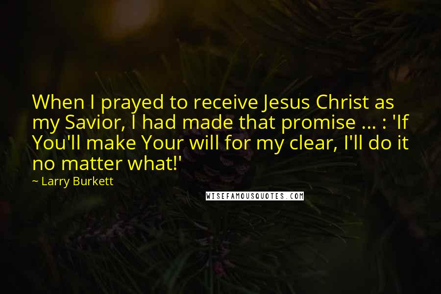 Larry Burkett Quotes: When I prayed to receive Jesus Christ as my Savior, I had made that promise ... : 'If You'll make Your will for my clear, I'll do it no matter what!'