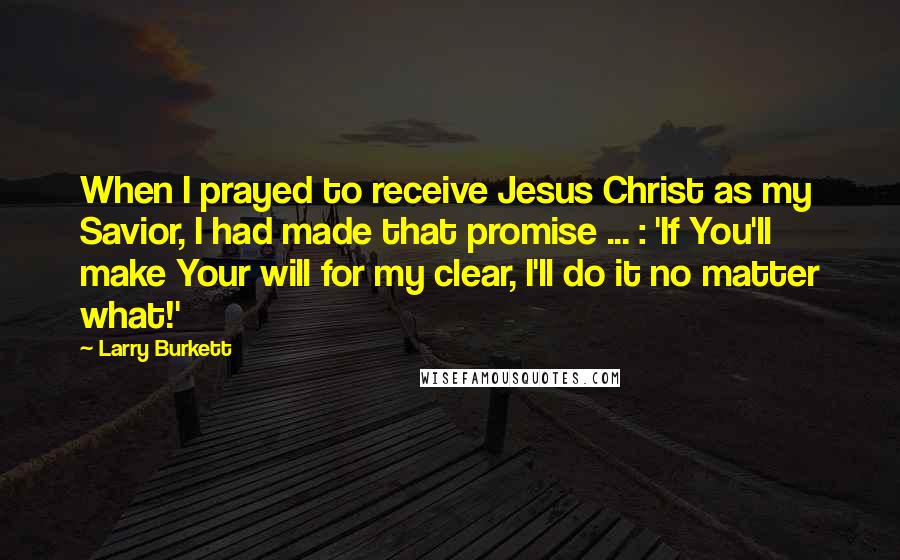 Larry Burkett Quotes: When I prayed to receive Jesus Christ as my Savior, I had made that promise ... : 'If You'll make Your will for my clear, I'll do it no matter what!'