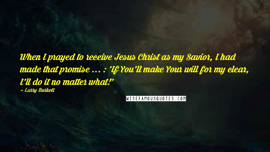 Larry Burkett Quotes: When I prayed to receive Jesus Christ as my Savior, I had made that promise ... : 'If You'll make Your will for my clear, I'll do it no matter what!'