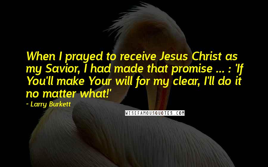 Larry Burkett Quotes: When I prayed to receive Jesus Christ as my Savior, I had made that promise ... : 'If You'll make Your will for my clear, I'll do it no matter what!'