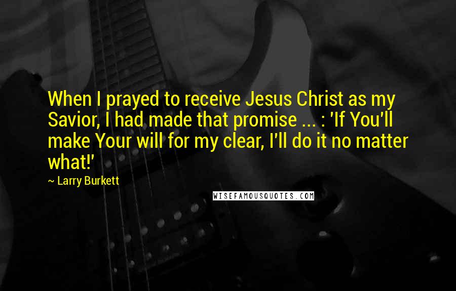 Larry Burkett Quotes: When I prayed to receive Jesus Christ as my Savior, I had made that promise ... : 'If You'll make Your will for my clear, I'll do it no matter what!'