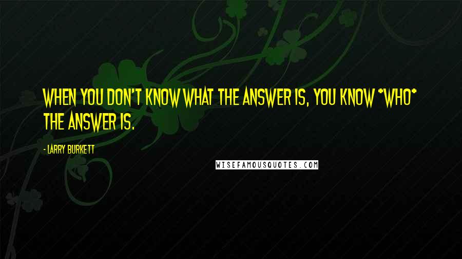 Larry Burkett Quotes: When you don't know what the answer is, you know *Who* the answer is.