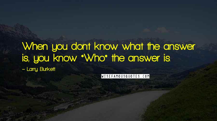 Larry Burkett Quotes: When you don't know what the answer is, you know *Who* the answer is.