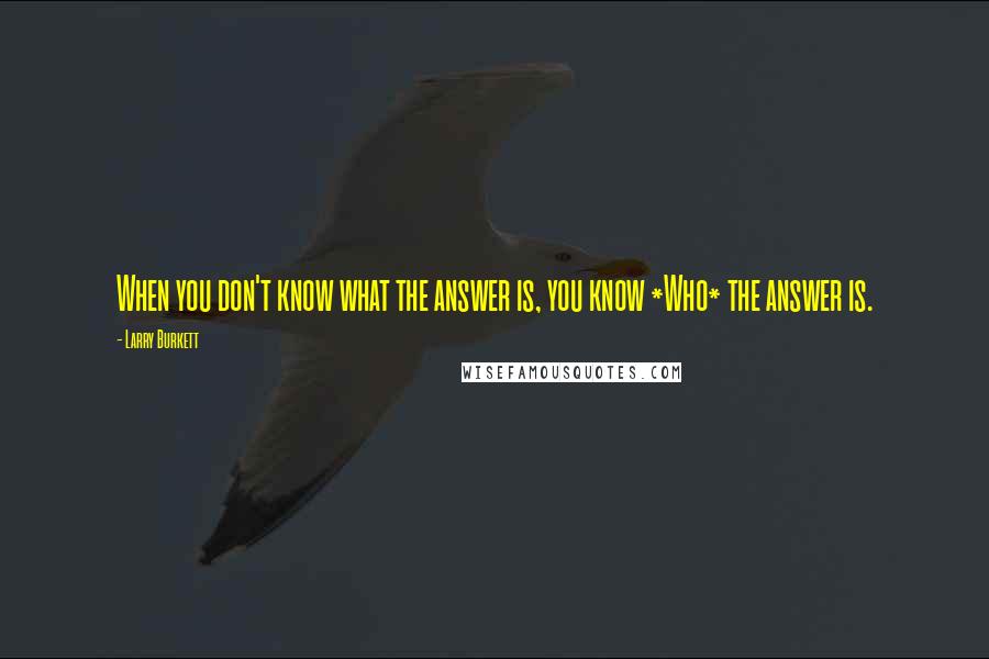 Larry Burkett Quotes: When you don't know what the answer is, you know *Who* the answer is.