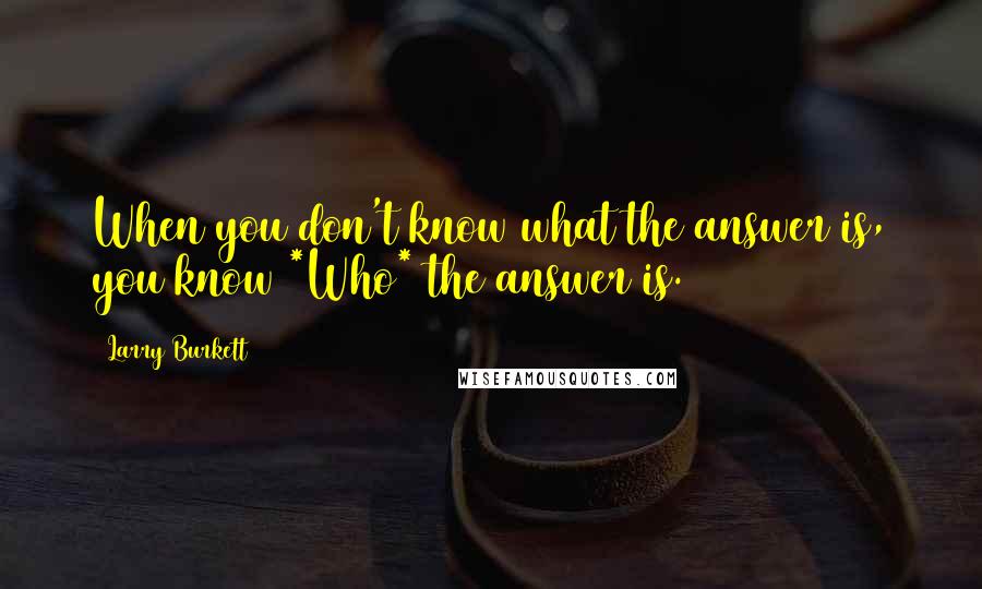 Larry Burkett Quotes: When you don't know what the answer is, you know *Who* the answer is.