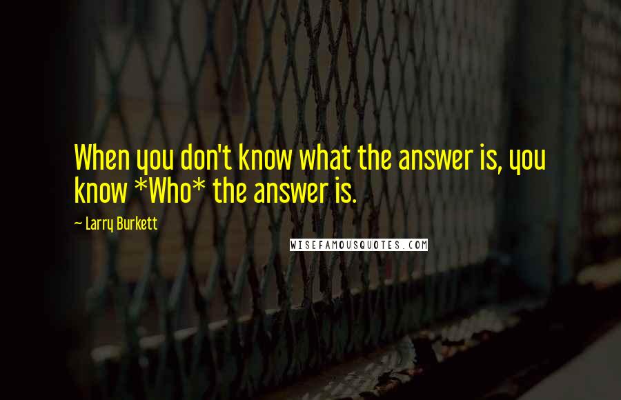 Larry Burkett Quotes: When you don't know what the answer is, you know *Who* the answer is.