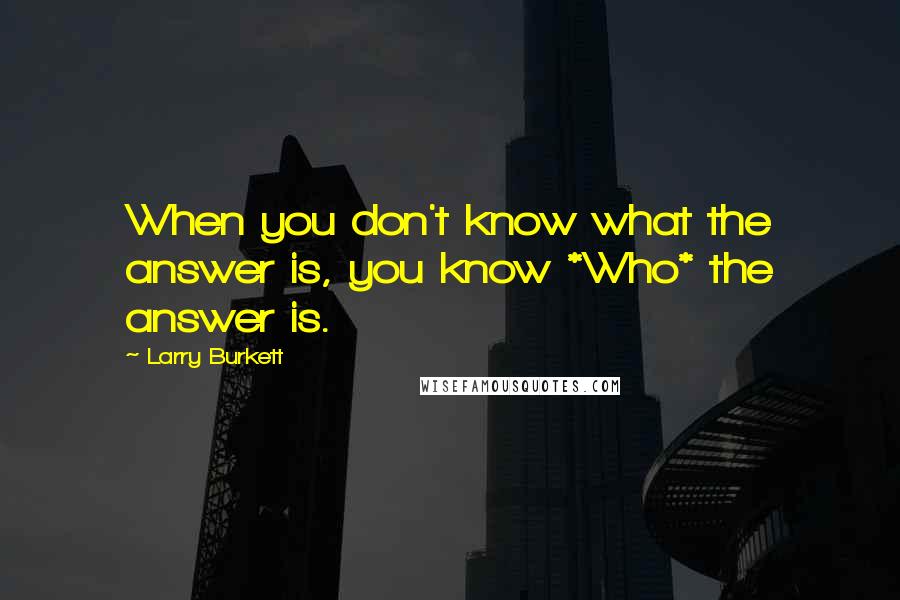 Larry Burkett Quotes: When you don't know what the answer is, you know *Who* the answer is.