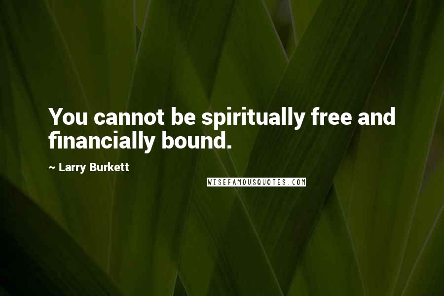 Larry Burkett Quotes: You cannot be spiritually free and financially bound.