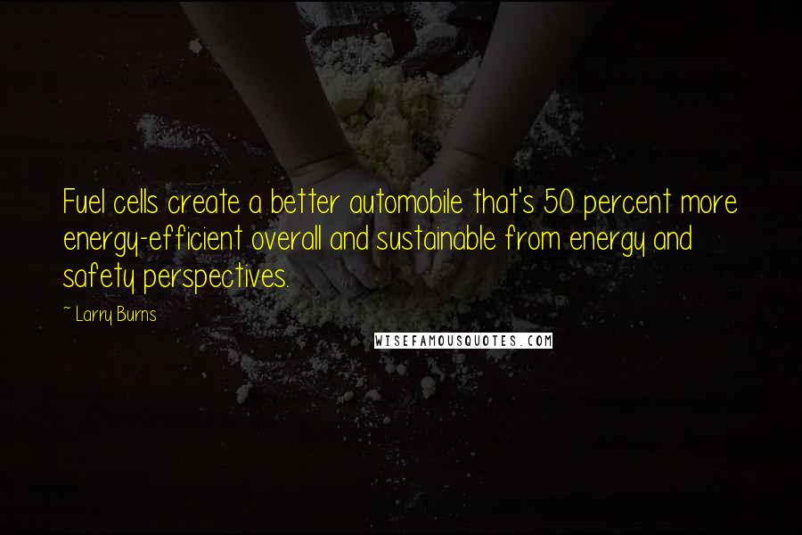 Larry Burns Quotes: Fuel cells create a better automobile that's 50 percent more energy-efficient overall and sustainable from energy and safety perspectives.