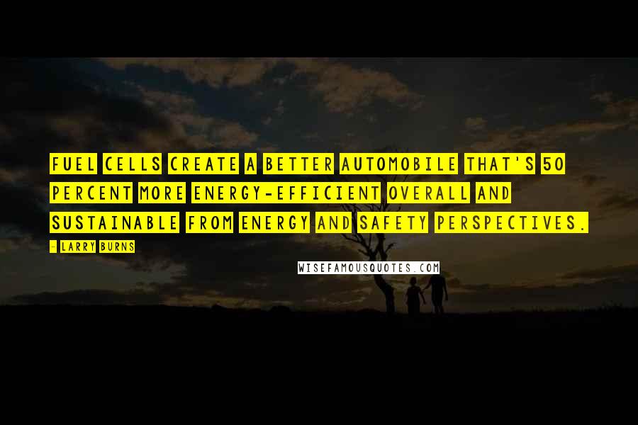 Larry Burns Quotes: Fuel cells create a better automobile that's 50 percent more energy-efficient overall and sustainable from energy and safety perspectives.