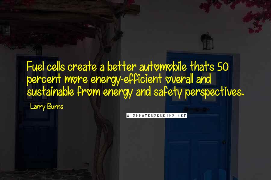 Larry Burns Quotes: Fuel cells create a better automobile that's 50 percent more energy-efficient overall and sustainable from energy and safety perspectives.