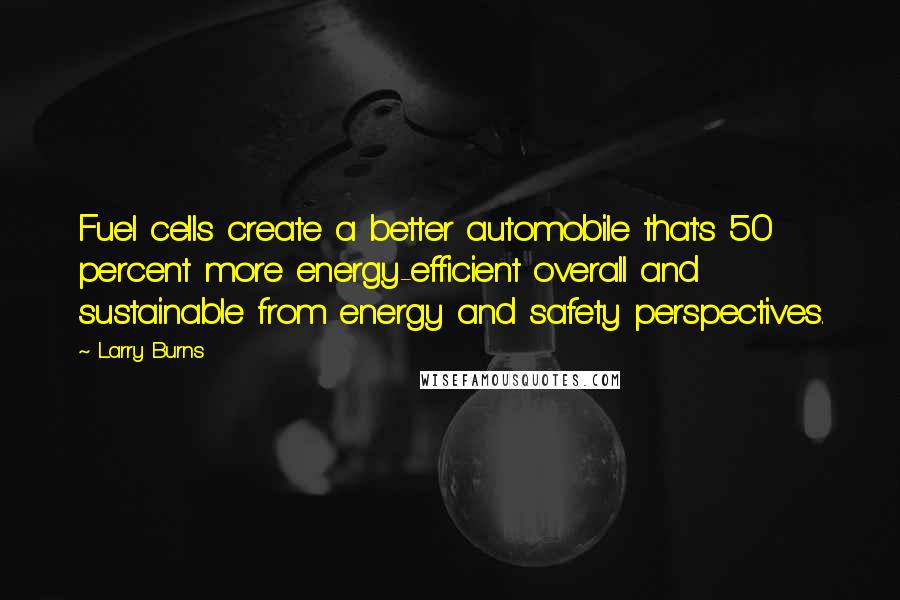 Larry Burns Quotes: Fuel cells create a better automobile that's 50 percent more energy-efficient overall and sustainable from energy and safety perspectives.