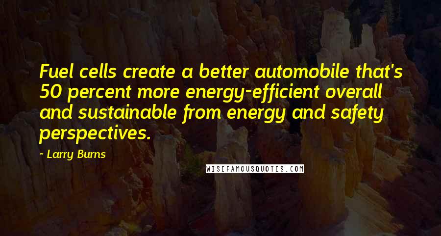 Larry Burns Quotes: Fuel cells create a better automobile that's 50 percent more energy-efficient overall and sustainable from energy and safety perspectives.