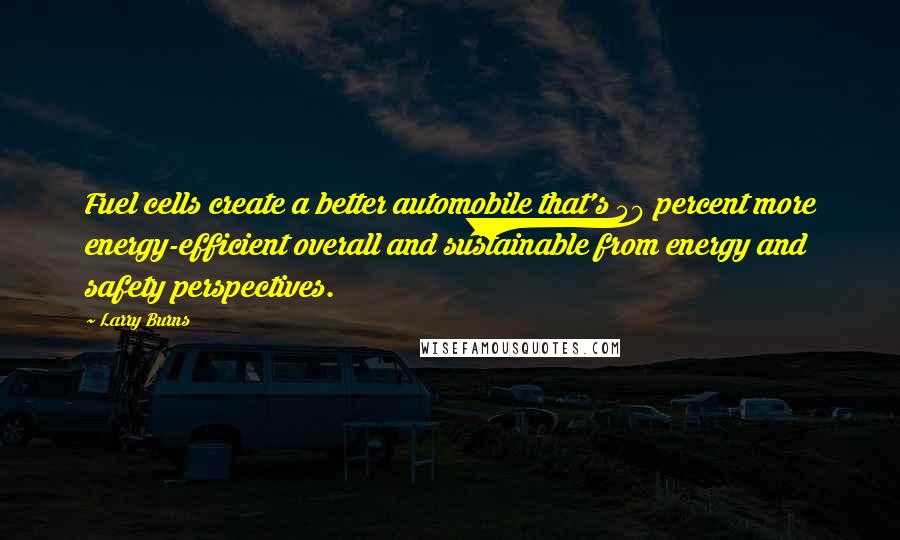 Larry Burns Quotes: Fuel cells create a better automobile that's 50 percent more energy-efficient overall and sustainable from energy and safety perspectives.