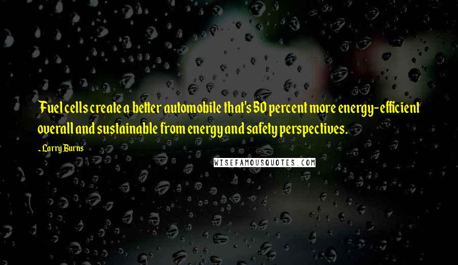 Larry Burns Quotes: Fuel cells create a better automobile that's 50 percent more energy-efficient overall and sustainable from energy and safety perspectives.