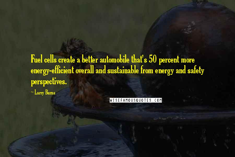 Larry Burns Quotes: Fuel cells create a better automobile that's 50 percent more energy-efficient overall and sustainable from energy and safety perspectives.