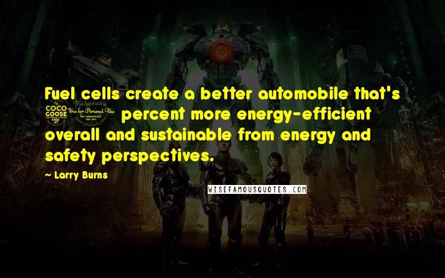 Larry Burns Quotes: Fuel cells create a better automobile that's 50 percent more energy-efficient overall and sustainable from energy and safety perspectives.