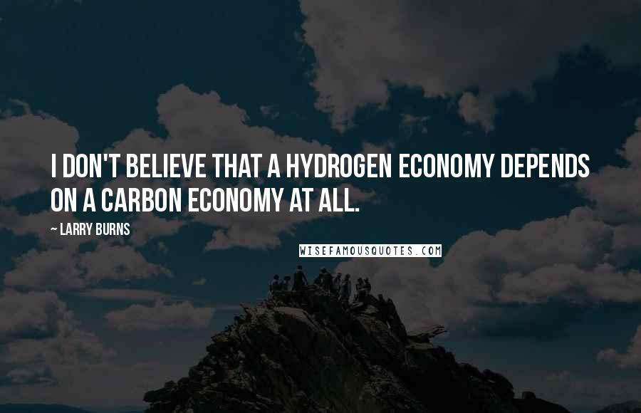 Larry Burns Quotes: I don't believe that a hydrogen economy depends on a carbon economy at all.