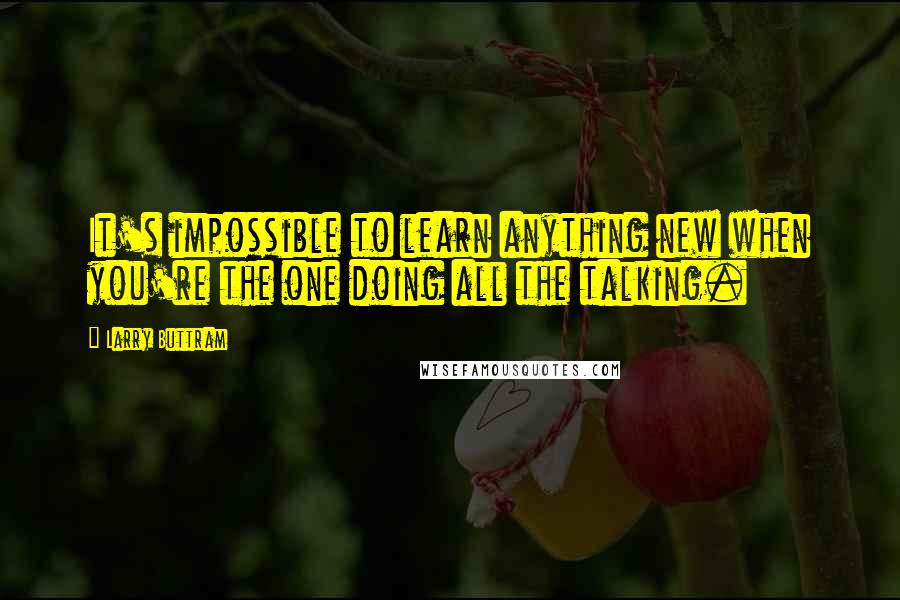 Larry Buttram Quotes: It's impossible to learn anything new when you're the one doing all the talking.