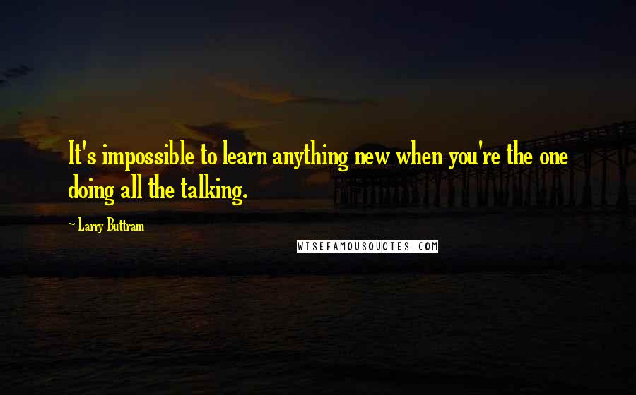 Larry Buttram Quotes: It's impossible to learn anything new when you're the one doing all the talking.