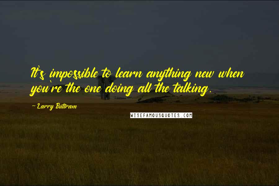 Larry Buttram Quotes: It's impossible to learn anything new when you're the one doing all the talking.