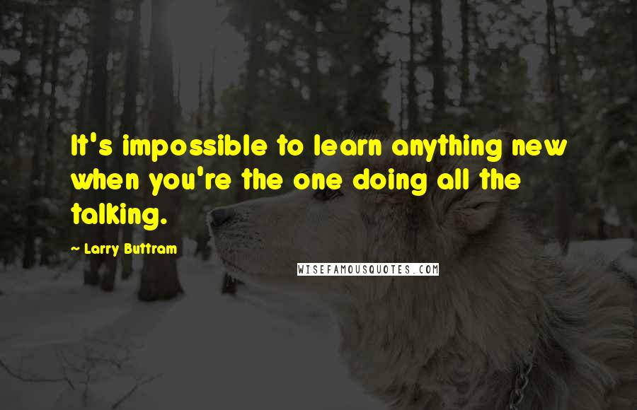 Larry Buttram Quotes: It's impossible to learn anything new when you're the one doing all the talking.