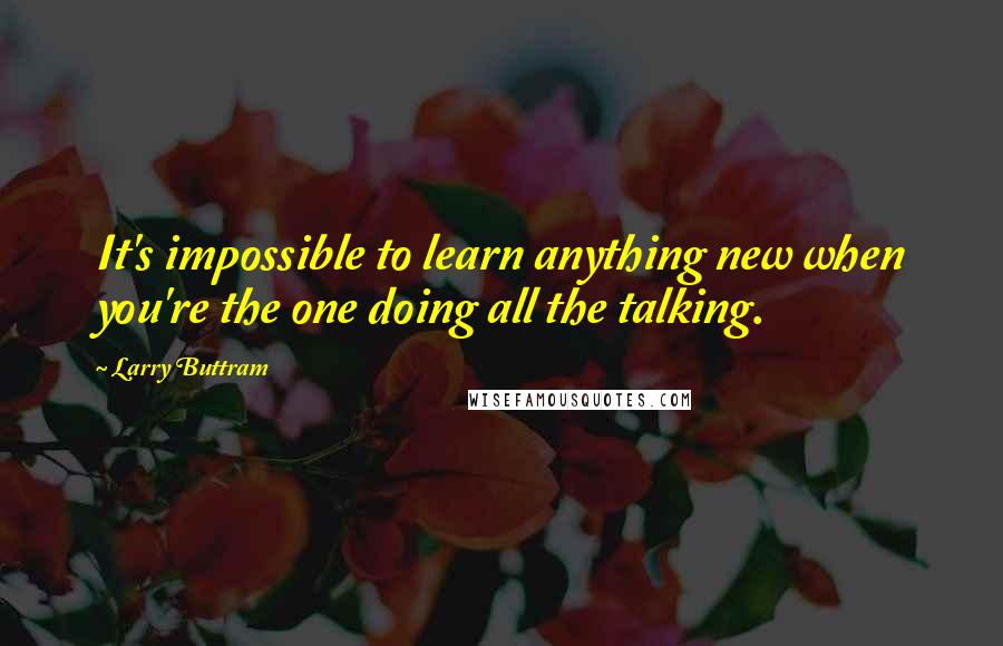 Larry Buttram Quotes: It's impossible to learn anything new when you're the one doing all the talking.