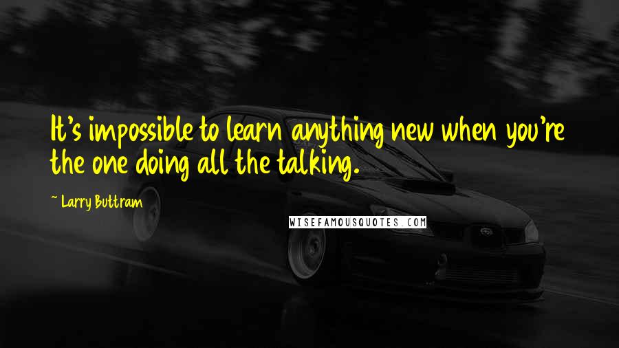 Larry Buttram Quotes: It's impossible to learn anything new when you're the one doing all the talking.