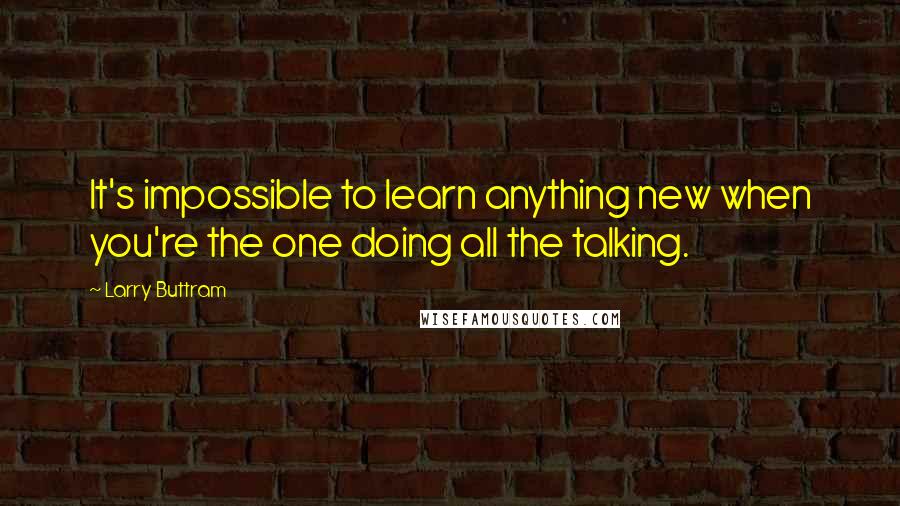 Larry Buttram Quotes: It's impossible to learn anything new when you're the one doing all the talking.